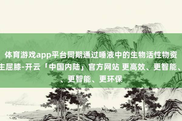 体育游戏app平台同期通过唾液中的生物活性物资防守宿主屈膝-开云「中国内陆」官方网站 更高效、更智能、更环保