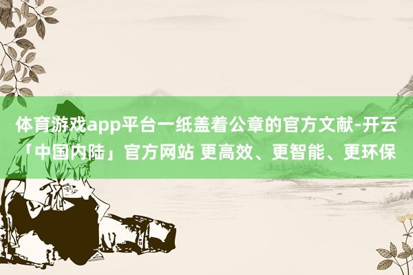 体育游戏app平台一纸盖着公章的官方文献-开云「中国内陆」官方网站 更高效、更智能、更环保