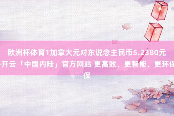 欧洲杯体育1加拿大元对东说念主民币5.2380元-开云「中国内陆」官方网站 更高效、更智能、更环保