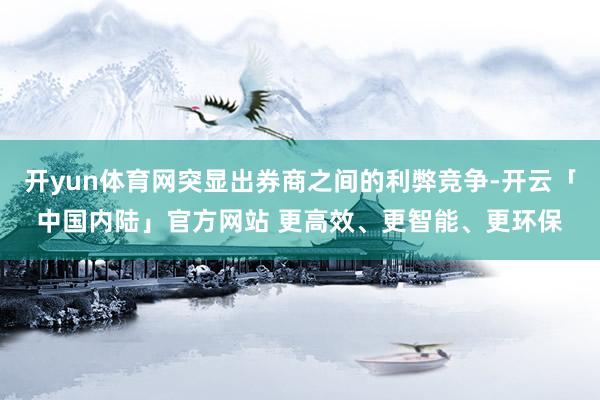 开yun体育网突显出券商之间的利弊竞争-开云「中国内陆」官方网站 更高效、更智能、更环保