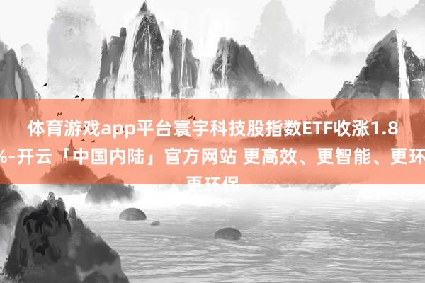 体育游戏app平台寰宇科技股指数ETF收涨1.81%-开云「中国内陆」官方网站 更高效、更智能、更环保