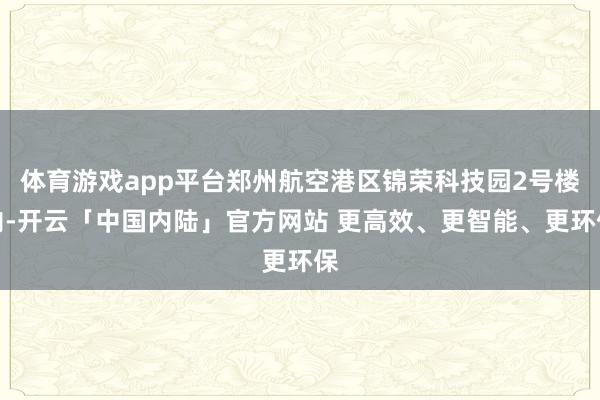 体育游戏app平台郑州航空港区锦荣科技园2号楼内-开云「中国内陆」官方网站 更高效、更智能、更环保