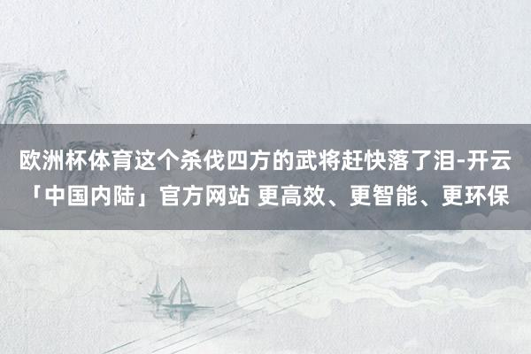 欧洲杯体育这个杀伐四方的武将赶快落了泪-开云「中国内陆」官方网站 更高效、更智能、更环保