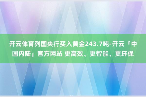开云体育列国央行买入黄金243.7吨-开云「中国内陆」官方网站 更高效、更智能、更环保