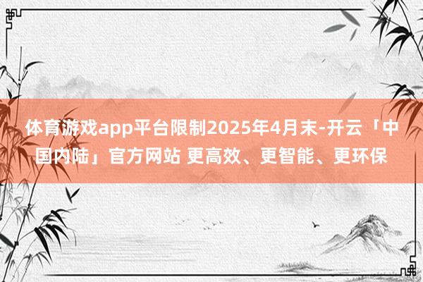 体育游戏app平台限制2025年4月末-开云「中国内陆」官方网站 更高效、更智能、更环保