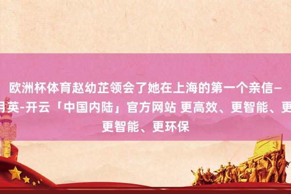 欧洲杯体育赵幼芷领会了她在上海的第一个亲信——王月英-开云「中国内陆」官方网站 更高效、更智能、更环保