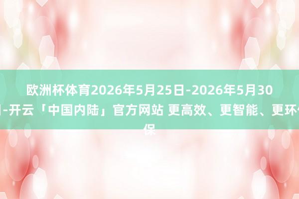 欧洲杯体育2026年5月25日-2026年5月30日-开云「中国内陆」官方网站 更高效、更智能、更环保