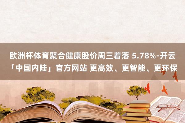 欧洲杯体育聚合健康股价周三着落 5.78%-开云「中国内陆」官方网站 更高效、更智能、更环保