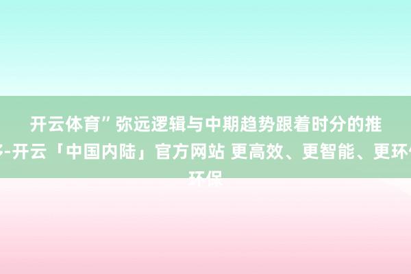 开云体育”　　弥远逻辑与中期趋势　　跟着时分的推移-开云「中国内陆」官方网站 更高效、更智能、更环保