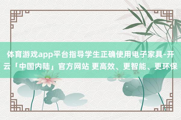 体育游戏app平台指导学生正确使用电子家具-开云「中国内陆」官方网站 更高效、更智能、更环保
