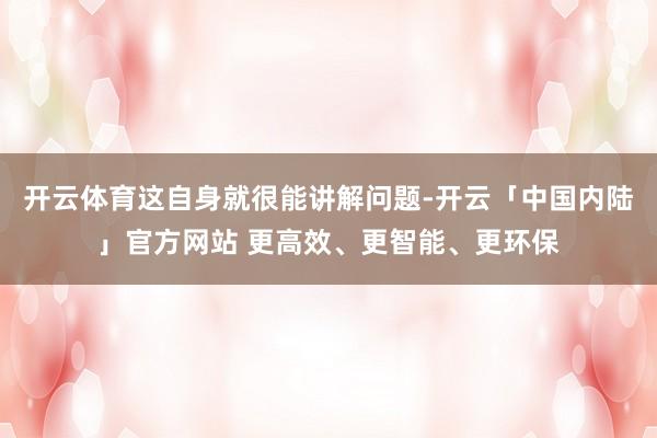 开云体育这自身就很能讲解问题-开云「中国内陆」官方网站 更高效、更智能、更环保