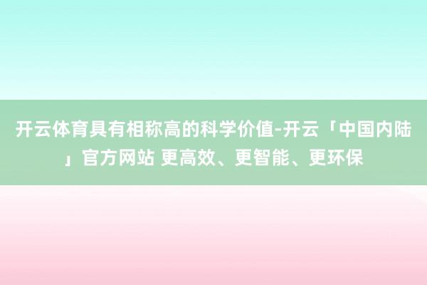 开云体育具有相称高的科学价值-开云「中国内陆」官方网站 更高效、更智能、更环保