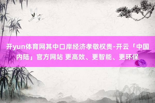 开yun体育网其中口岸经济孝敬权贵-开云「中国内陆」官方网站 更高效、更智能、更环保
