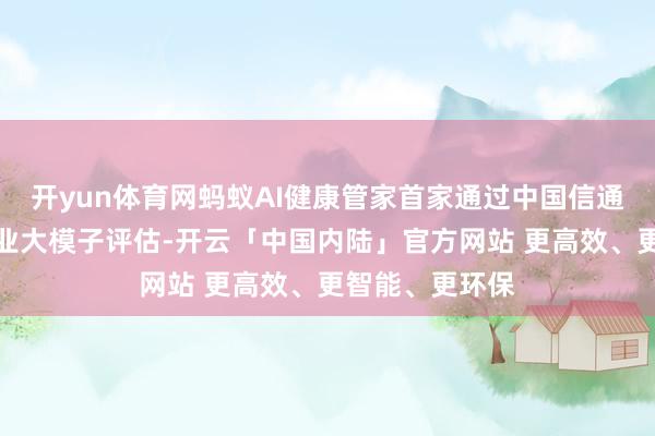 开yun体育网蚂蚁AI健康管家首家通过中国信通院医疗健康行业大模子评估-开云「中国内陆」官方网站 更高效、更智能、更环保
