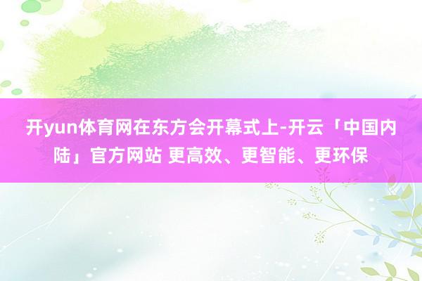 开yun体育网　　在东方会开幕式上-开云「中国内陆」官方网站 更高效、更智能、更环保