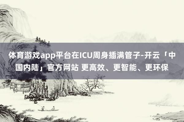 体育游戏app平台在ICU周身插满管子-开云「中国内陆」官方网站 更高效、更智能、更环保