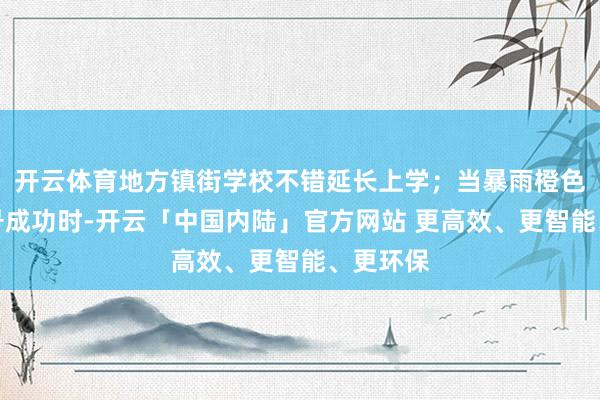 开云体育地方镇街学校不错延长上学；当暴雨橙色预警信号成功时-开云「中国内陆」官方网站 更高效、更智能、更环保