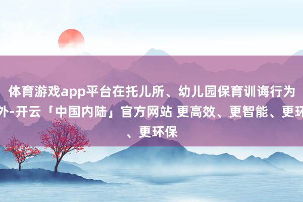 体育游戏app平台在托儿所、幼儿园保育训诲行为以外-开云「中国内陆」官方网站 更高效、更智能、更环保