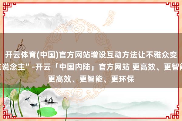 开云体育(中国)官方网站增设互动方法让不雅众变身“剧中东说念主”-开云「中国内陆」官方网站 更高效、更智能、更环保