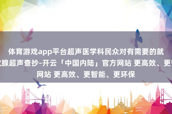 体育游戏app平台超声医学科民众对有需要的就诊者进行甲状腺超声查抄-开云「中国内陆」官方网站 更高效、更智能、更环保