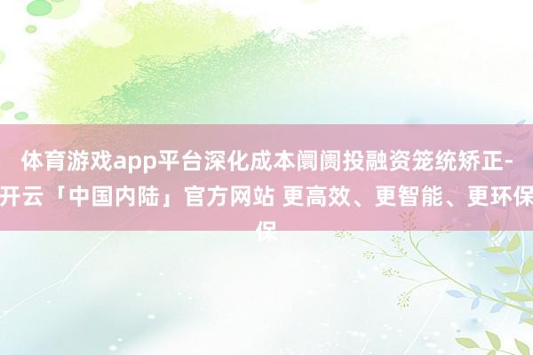 体育游戏app平台深化成本阛阓投融资笼统矫正-开云「中国内陆」官方网站 更高效、更智能、更环保