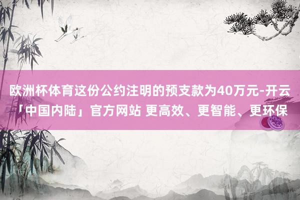 欧洲杯体育这份公约注明的预支款为40万元-开云「中国内陆」官方网站 更高效、更智能、更环保