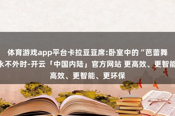 体育游戏app平台卡拉豆豆席:卧室中的“芭蕾舞者”优雅永不外时-开云「中国内陆」官方网站 更高效、更智能、更环保