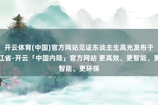 开云体育(中国)官方网站见证东谈主生高光发布于：浙江省-开云「中国内陆」官方网站 更高效、更智能、更环保