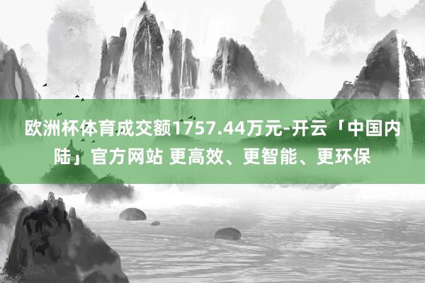 欧洲杯体育成交额1757.44万元-开云「中国内陆」官方网站 更高效、更智能、更环保