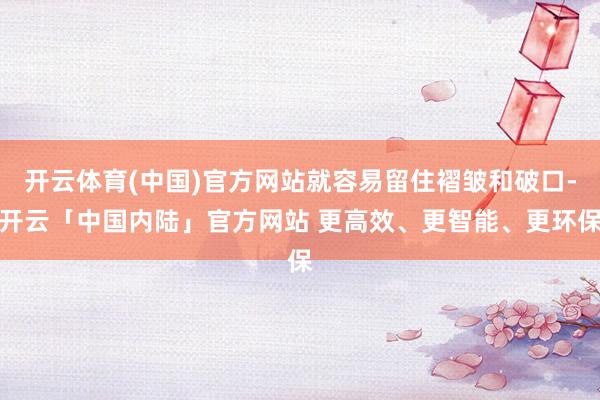 开云体育(中国)官方网站就容易留住褶皱和破口-开云「中国内陆」官方网站 更高效、更智能、更环保