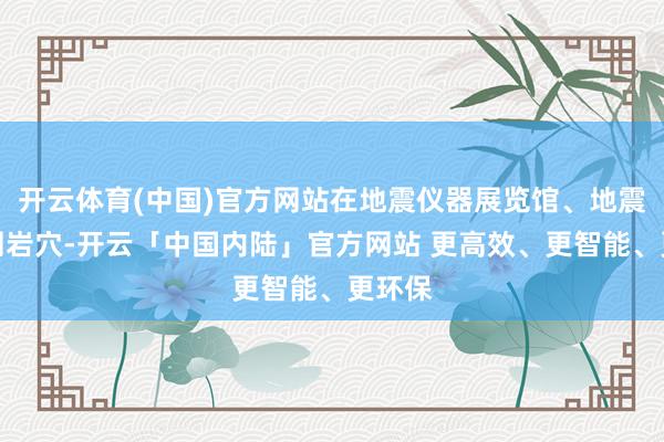 开云体育(中国)官方网站在地震仪器展览馆、地震不雅测岩穴-开云「中国内陆」官方网站 更高效、更智能、更环保