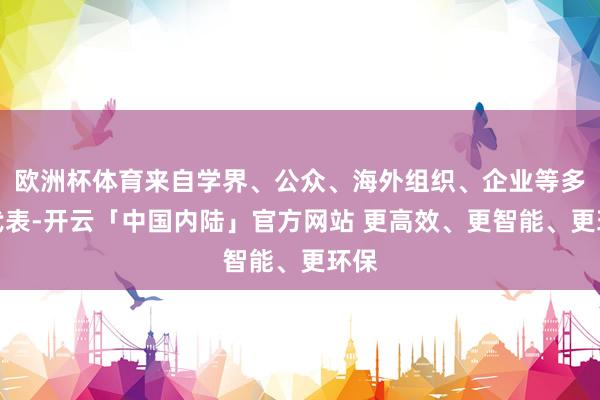 欧洲杯体育来自学界、公众、海外组织、企业等多方代表-开云「中国内陆」官方网站 更高效、更智能、更环保