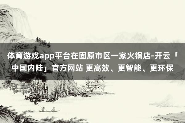 体育游戏app平台在固原市区一家火锅店-开云「中国内陆」官方网站 更高效、更智能、更环保