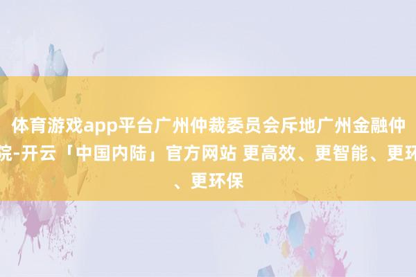 体育游戏app平台广州仲裁委员会斥地广州金融仲裁院-开云「中国内陆」官方网站 更高效、更智能、更环保
