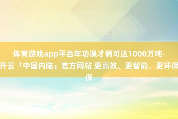 体育游戏app平台年功课才调可达1000万吨-开云「中国内陆」官方网站 更高效、更智能、更环保