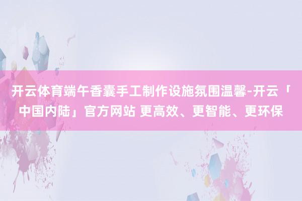 开云体育端午香囊手工制作设施氛围温馨-开云「中国内陆」官方网站 更高效、更智能、更环保