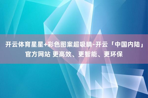 开云体育星星+彩色图案超吸睛-开云「中国内陆」官方网站 更高效、更智能、更环保