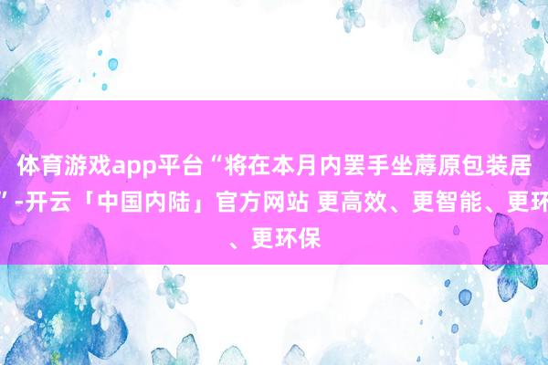 体育游戏app平台“将在本月内罢手坐蓐原包装居品”-开云「中国内陆」官方网站 更高效、更智能、更环保