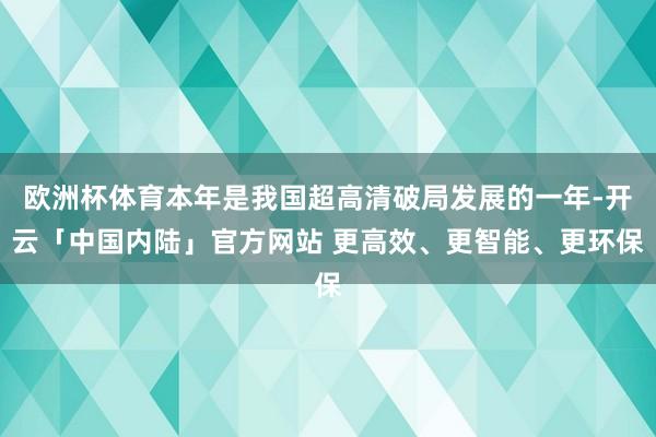 欧洲杯体育本年是我国超高清破局发展的一年-开云「中国内陆」官方网站 更高效、更智能、更环保