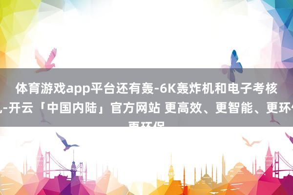 体育游戏app平台还有轰-6K轰炸机和电子考核机-开云「中国内陆」官方网站 更高效、更智能、更环保