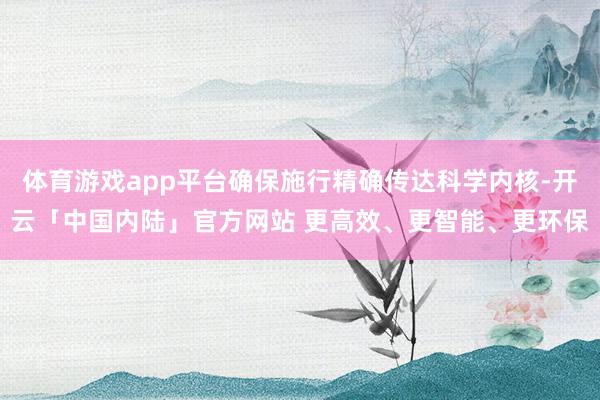 体育游戏app平台确保施行精确传达科学内核-开云「中国内陆」官方网站 更高效、更智能、更环保