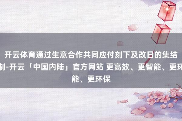 开云体育通过生意合作共同应付刻下及改日的集结挟制-开云「中国内陆」官方网站 更高效、更智能、更环保