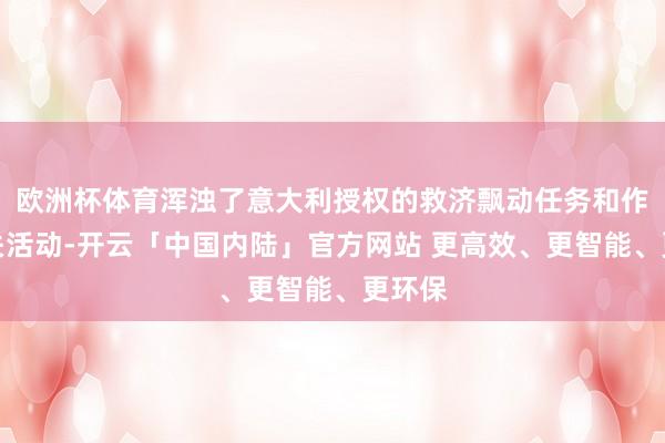 欧洲杯体育浑浊了意大利授权的救济飘动任务和作战相关活动-开云「中国内陆」官方网站 更高效、更智能、更环保