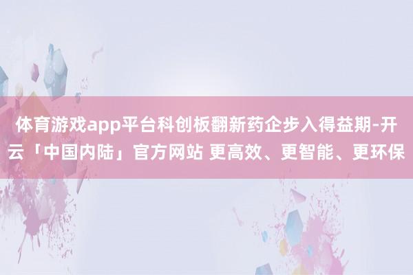 体育游戏app平台科创板翻新药企步入得益期-开云「中国内陆」官方网站 更高效、更智能、更环保