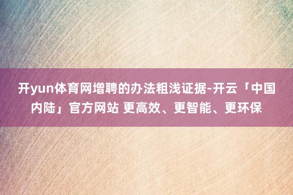 开yun体育网　　增聘的办法粗浅证据-开云「中国内陆」官方网站 更高效、更智能、更环保
