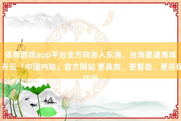 体育游戏app平台全方向渗入东海、台海要道海域-开云「中国内陆」官方网站 更高效、更智能、更环保