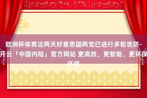 欧洲杯体育这两天好意思国两党已进行多轮攻防-开云「中国内陆」官方网站 更高效、更智能、更环保