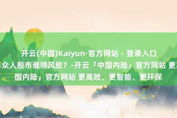 开云(中国)Kaiyun·官方网站 - 登录入口一图看懂：本年上半年众人股市谁领风致？-开云「中国内陆」官方网站 更高效、更智能、更环保