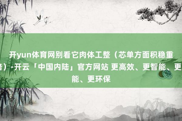 开yun体育网　　别看它肉体工整（芯单方面积稳重25倍）-开云「中国内陆」官方网站 更高效、更智能、更环保