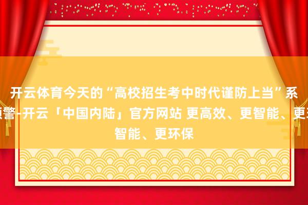 开云体育今天的“高校招生考中时代谨防上当”系列预警-开云「中国内陆」官方网站 更高效、更智能、更环保